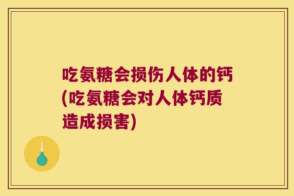 吃氨糖会损伤人体的钙(吃氨糖会对人体钙质造成损害)
