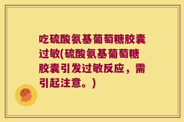 吃硫酸氨基葡萄糖胶囊过敏(硫酸氨基葡萄糖胶囊引发过敏反应,需引起注意。)