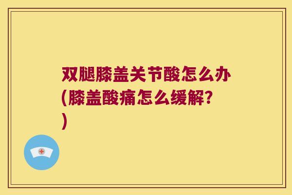 双腿膝盖关节酸怎么办(膝盖酸痛怎么缓解?)
