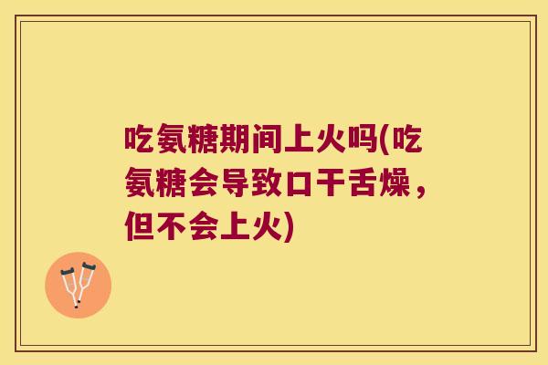 吃氨糖期间上火吗(吃氨糖会导致口干舌燥,但不会上火)