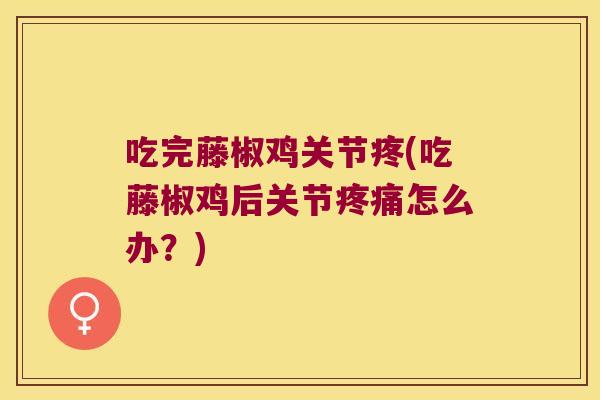 吃完藤椒鸡关节疼(吃藤椒鸡后关节疼痛怎么办？)
