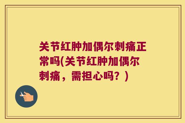 关节红肿加偶尔刺痛正常吗(关节红肿加偶尔刺痛,需担心吗?)