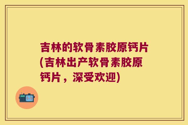 吉林的软骨素胶原钙片(吉林出产软骨素胶原钙片,深受欢迎)