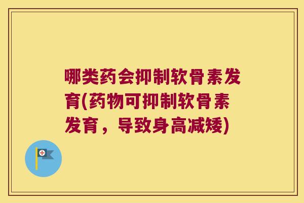 哪类药会抑制软骨素发育(药物可抑制软骨素发育,导致身高减矮)