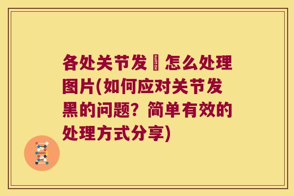 各处关节发黒怎么处理图片(如何应对关节发黑的问题?简单有效的处理方式分享) 各处关节发黒怎么处理图片(如何应对关节发黑的问题?简单有效的处理方式分享)