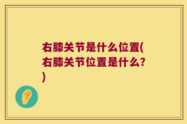 右膝关节是什么位置(右膝关节位置是什么?) 右膝关节是什么位置(右膝关节位置是什么?)