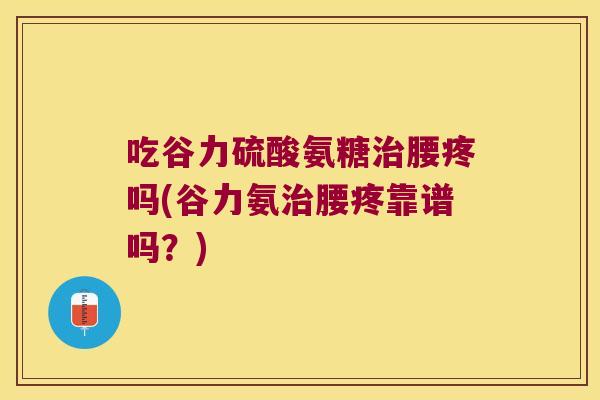 吃谷力硫酸氨糖治腰疼吗(谷力氨治腰疼靠谱吗？)