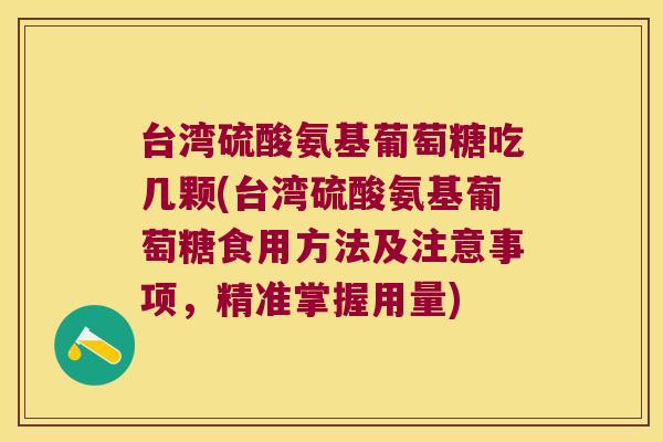 台湾硫酸氨基葡萄糖吃几颗(台湾硫酸氨基葡萄糖食用方法及注意事项,精准掌握用量)