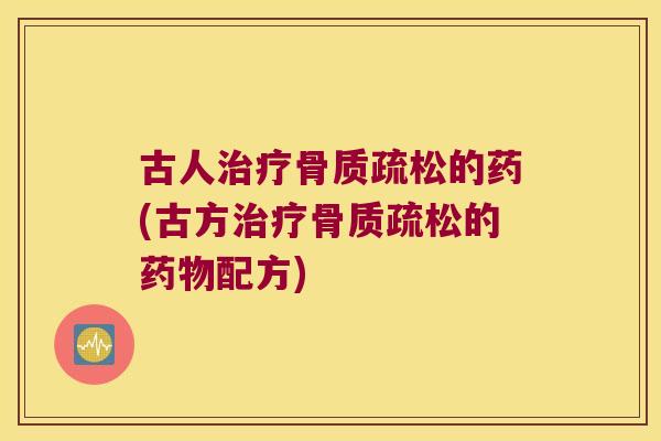 古人治疗骨质疏松的药(古方治疗骨质疏松的药物配方)