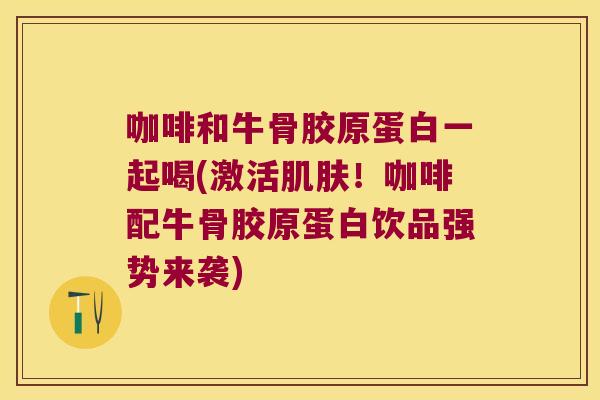 咖啡和牛骨胶原蛋白一起喝(激活肌肤!咖啡配牛骨胶原蛋白饮品强势来袭)