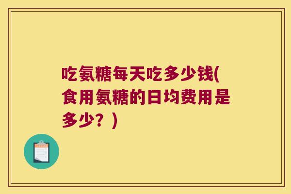 吃氨糖每天吃多少钱(食用氨糖的日均费用是多少?)