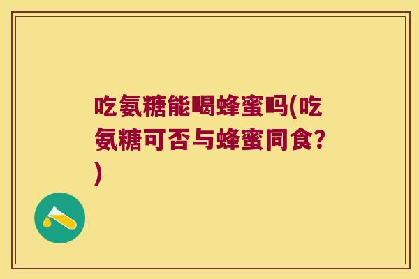 吃氨糖能喝蜂蜜吗(吃氨糖可否与蜂蜜同食?)