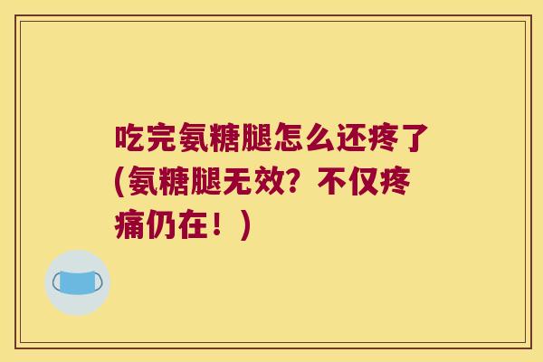吃完氨糖腿怎么还疼了(氨糖腿无效?不仅仍在!) 吃完氨糖腿怎么还疼了(氨糖腿无效?不仅仍在!)