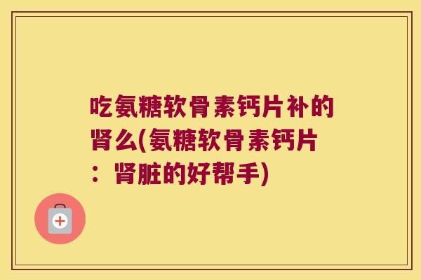 吃氨糖软骨素钙片补的肾么(氨糖软骨素钙片:肾脏的好帮手)