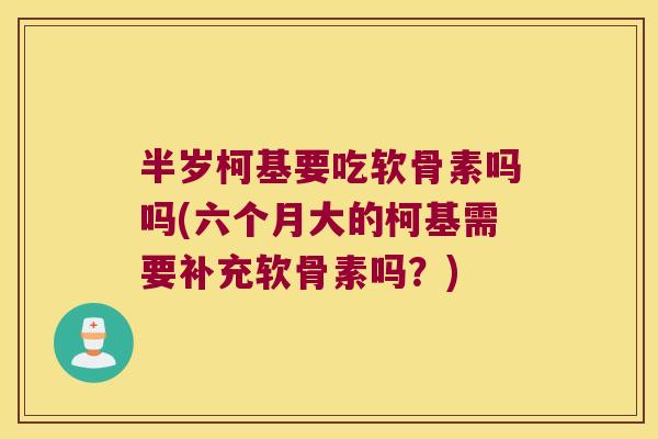 半岁柯基要吃软骨素吗吗(六个月大的柯基需要补充软骨素吗?)