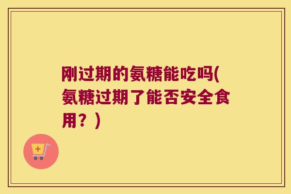 刚过期的氨糖能吃吗(氨糖过期了能否安全食用?)