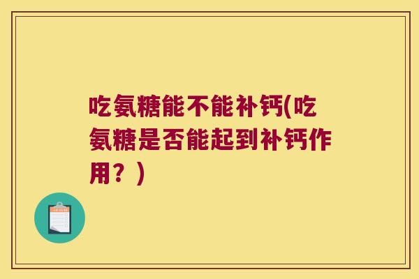 吃氨糖能不能补钙(吃氨糖是否能起到补钙作用?)
