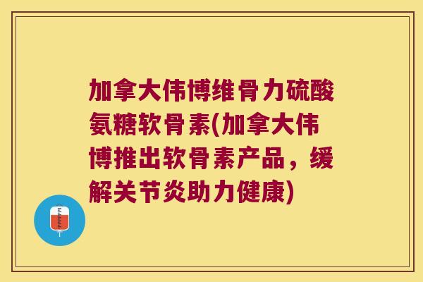 加拿大伟博维骨力硫酸氨糖软骨素(加拿大伟博推出软骨素产品,缓解关节炎助力健康)