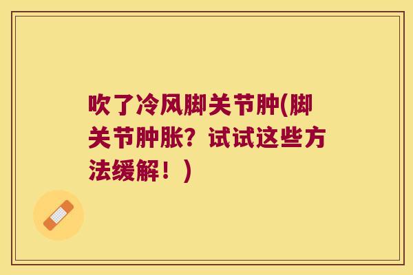 吹了冷风脚关节肿(脚关节肿胀?试试这些方法缓解!)