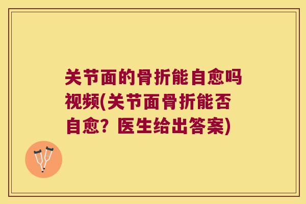 关节面的骨折能自愈吗视频(关节面骨折能否自愈?医生给出答案)