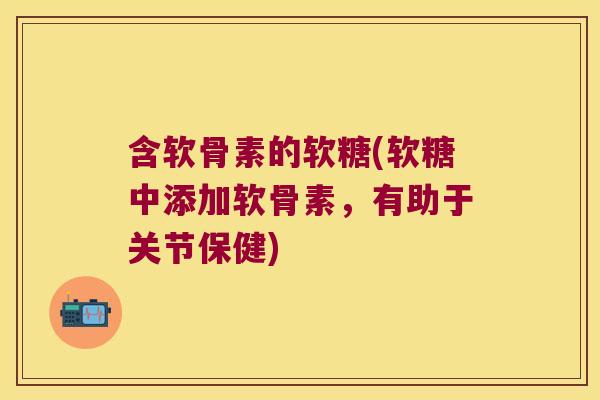 含软骨素的软糖(软糖中添加软骨素,有助于关节保健)