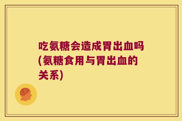 吃氨糖会造成胃出血吗(氨糖食用与胃出血的关系)