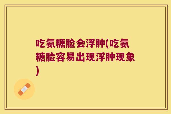 吃氨糖脸会浮肿(吃氨糖脸容易出现浮肿现象)