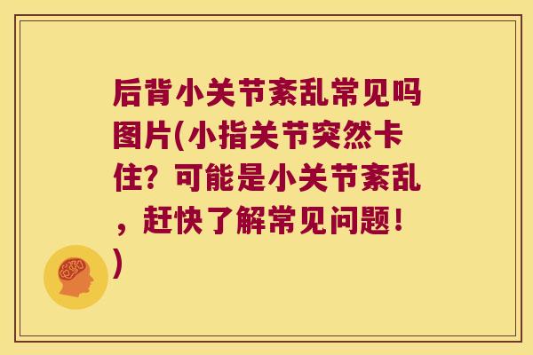 后背小关节紊乱常见吗图片(小指关节突然卡住?可能是小关节紊乱,赶快了解常见问题!)