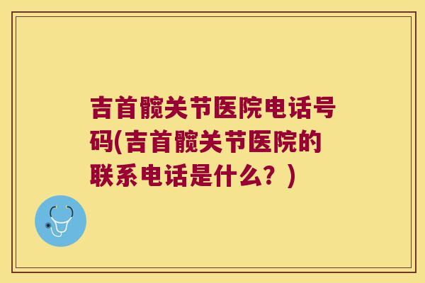 吉首髋关节医院电话号码(吉首髋关节医院的联系电话是什么?)