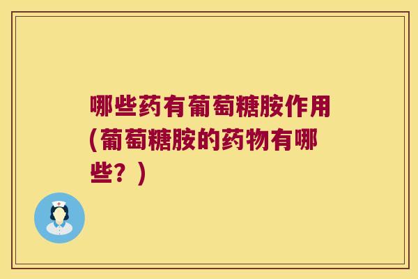 哪些药有葡萄糖胺作用(葡萄糖胺的药物有哪些？)