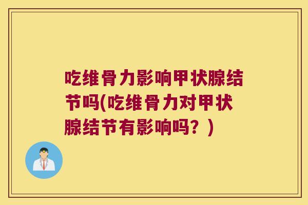 吃维骨力影响甲状腺结节吗(吃维骨力对甲状腺结节有影响吗?)