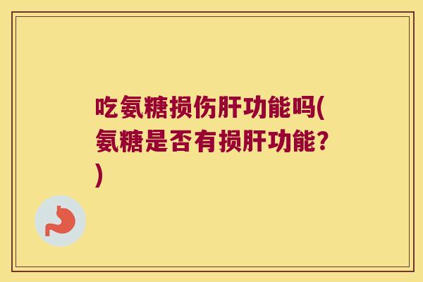 吃氨糖损伤肝功能吗(氨糖是否有损肝功能?)