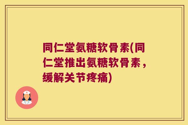 同仁堂氨糖软骨素(同仁堂推出氨糖软骨素,缓解关节疼痛)