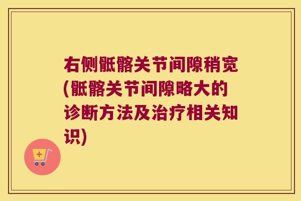 右侧骶髂关节间隙稍宽(骶髂关节间隙略大的诊断方法及治疗相关知识)