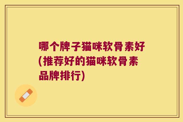 哪个牌子猫咪软骨素好(推荐好的猫咪软骨素品牌排行)