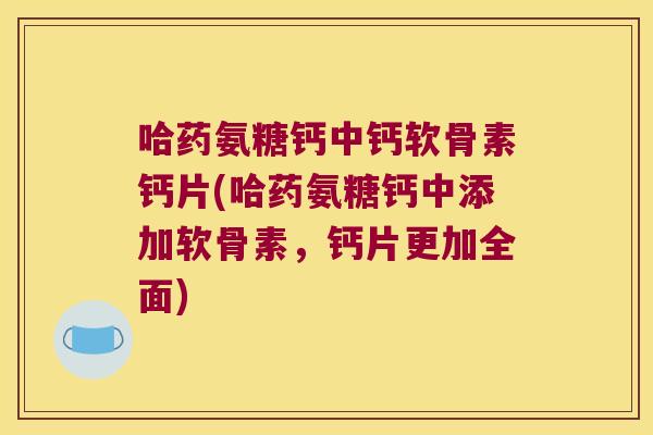 哈药氨糖钙中钙软骨素钙片(哈药氨糖钙中添加软骨素,钙片更加全面)