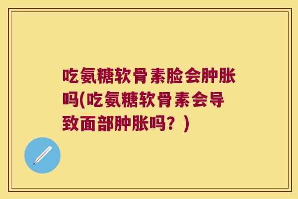 吃氨糖软骨素脸会吗(吃氨糖软骨素会导致面部吗？)