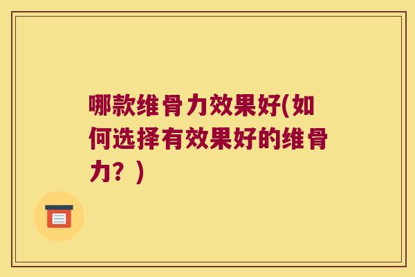哪款维骨力效果好(如何选择有效果好的维骨力?)
