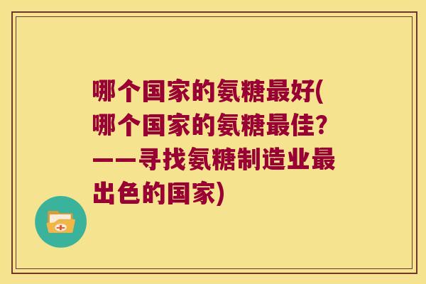 哪个国家的氨糖最好(哪个国家的氨糖最佳?——寻找氨糖制造业最出色的国家)