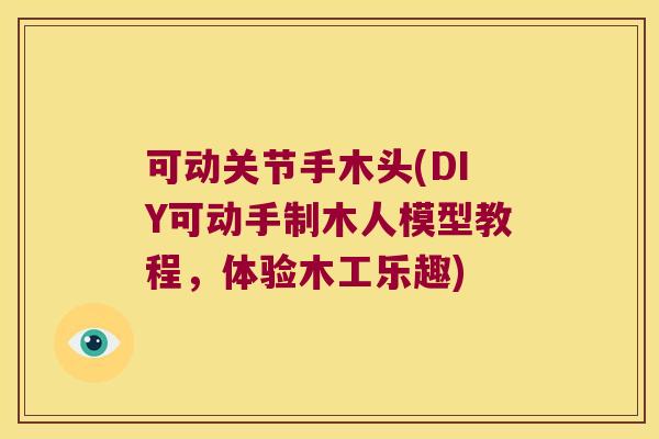 可动关节手木头(DIY可动手制木人模型教程,体验木工乐趣) 可动关节手木头(DIY可动手制木人模型教程,体验木工乐趣)