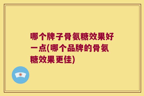 哪个牌子骨氨糖效果好一点(哪个品牌的骨氨糖效果更佳)