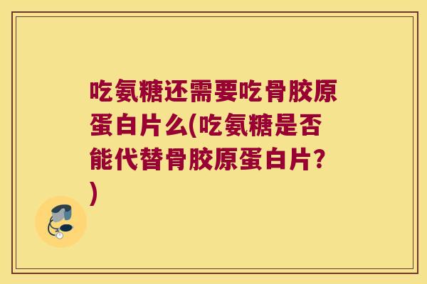 吃氨糖还需要吃骨胶原蛋白片么(吃氨糖是否能代替骨胶原蛋白片?)