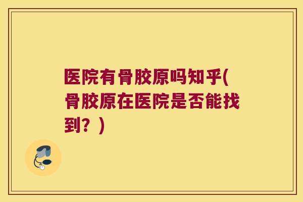 医院有骨胶原吗知乎(骨胶原在医院是否能找到?)