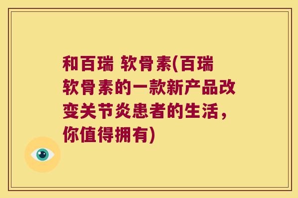和百瑞 软骨素(百瑞软骨素的一款新产品改变关节炎患者的生活,你值得拥有)