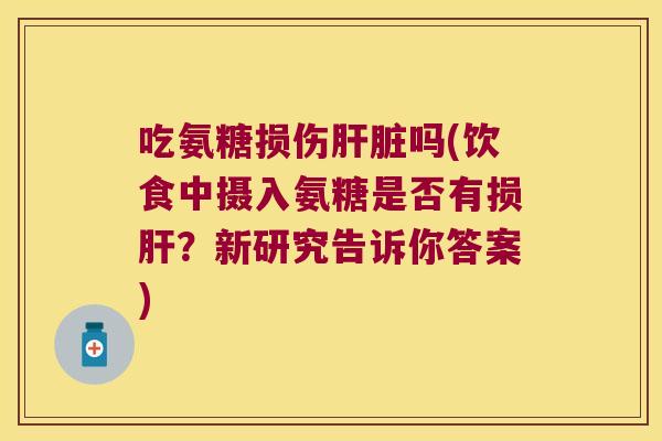 吃氨糖损伤肝脏吗(饮食中摄入氨糖是否有损肝?新研究告诉你答案)