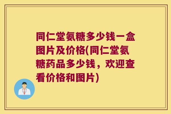 同仁堂氨糖多少钱一盒图片及价格(同仁堂氨糖药品多少钱,欢迎查看价格和图片) 同仁堂氨糖多少钱一盒图片及价格(同仁堂氨糖药品多少钱,欢迎查看价格和图片)