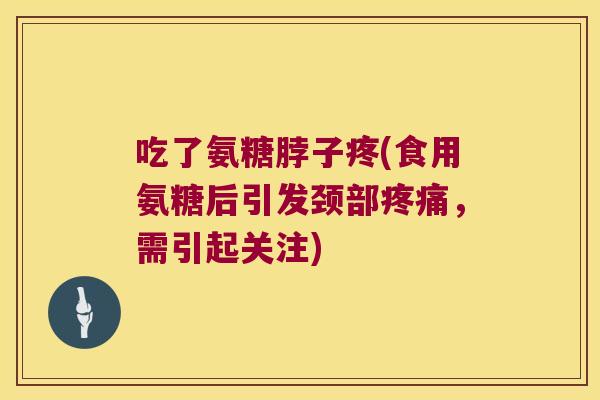 吃了氨糖脖子疼(食用氨糖后引发颈部，需引起关注)