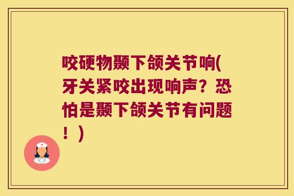 咬硬物颞下颌关节响(牙关紧咬出现响声?恐怕是颞下颌关节有问题!)