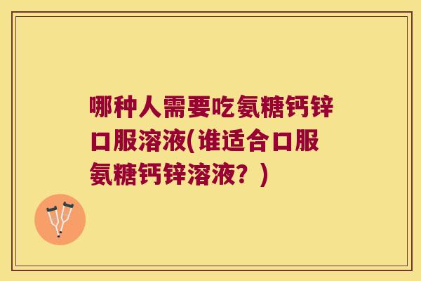 哪种人需要吃氨糖钙锌口服溶液(谁适合口服氨糖钙锌溶液?)