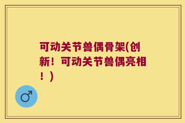 可动关节兽偶骨架(创新!可动关节兽偶亮相!)
